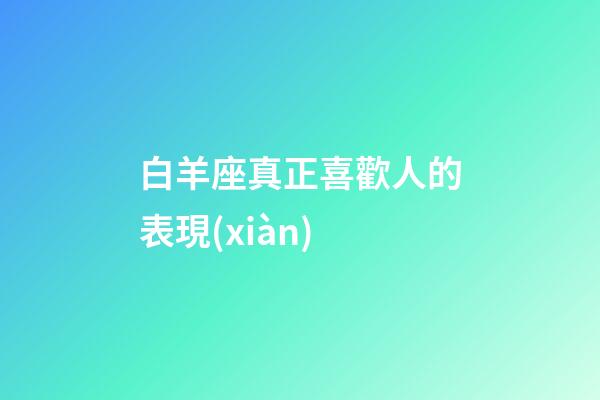 白羊座真正喜歡人的表現(xiàn)-第1張-星座運(yùn)勢-玄機(jī)派
