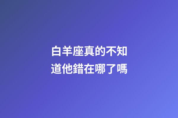 白羊座真的不知道他錯在哪了嗎-第1張-星座運勢-玄機派