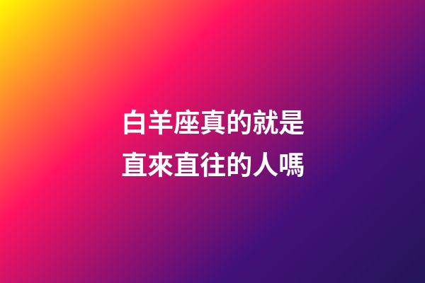 白羊座真的就是直來直往的人嗎-第1張-星座運勢-玄機派