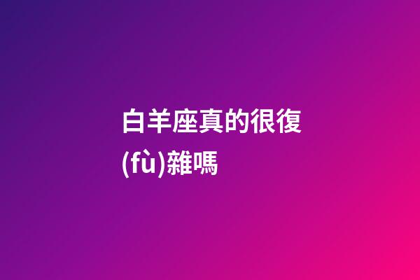 白羊座真的很復(fù)雜嗎-第1張-星座運(yùn)勢(shì)-玄機(jī)派