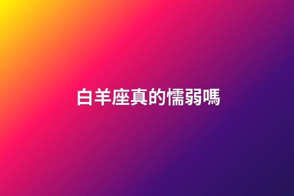 白羊座真的懦弱嗎-第1張-星座運勢-玄機派