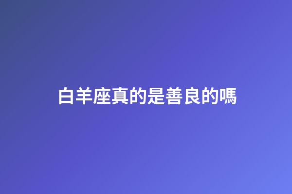 白羊座真的是善良的嗎-第1張-星座運勢-玄機派