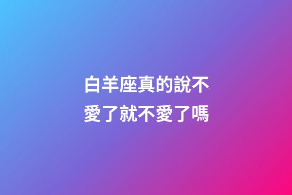 白羊座真的說不愛了就不愛了嗎-第1張-星座運勢-玄機派