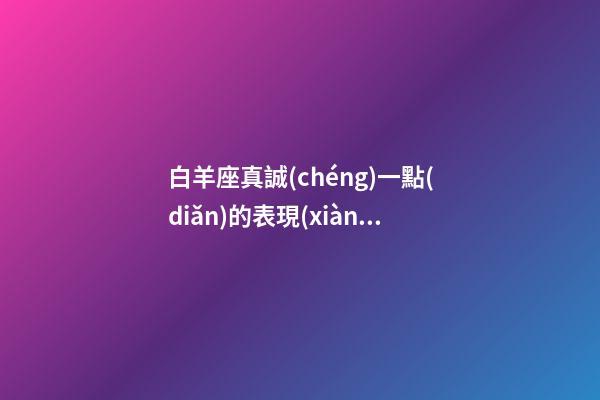 白羊座真誠(chéng)一點(diǎn)的表現(xiàn)是什么-第1張-星座運(yùn)勢(shì)-玄機(jī)派