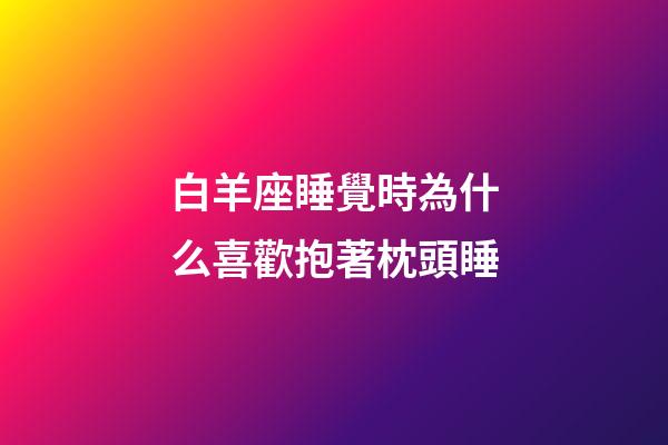 白羊座睡覺時為什么喜歡抱著枕頭睡-第1張-星座運勢-玄機派