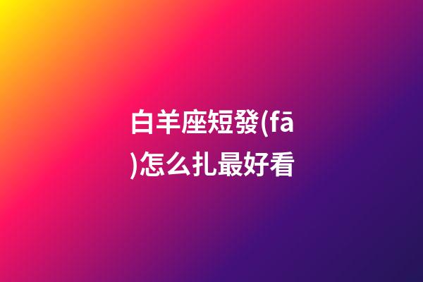 白羊座短發(fā)怎么扎最好看-第1張-星座運勢-玄機派