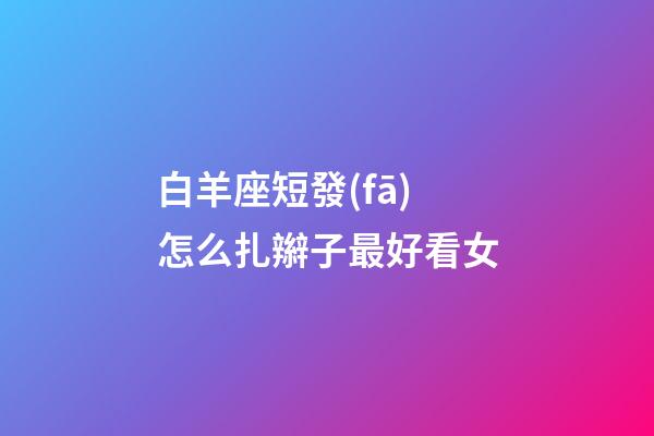 白羊座短發(fā)怎么扎辮子最好看女