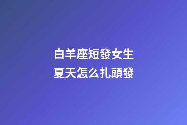 白羊座短發女生夏天怎么扎頭發-第1張-星座運勢-玄機派