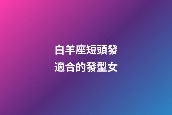 白羊座短頭發適合的發型女-第1張-星座運勢-玄機派