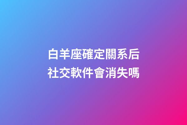白羊座確定關系后社交軟件會消失嗎-第1張-星座運勢-玄機派