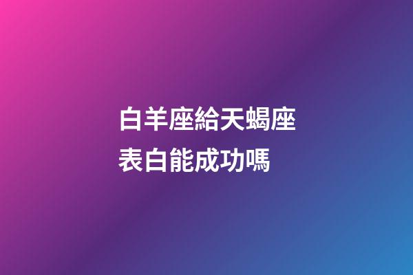 白羊座給天蝎座表白能成功嗎-第1張-星座運勢-玄機派