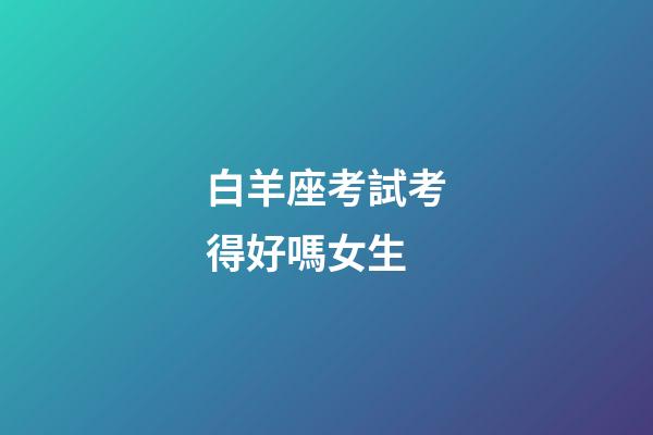 白羊座考試考得好嗎女生-第1張-星座運勢-玄機派