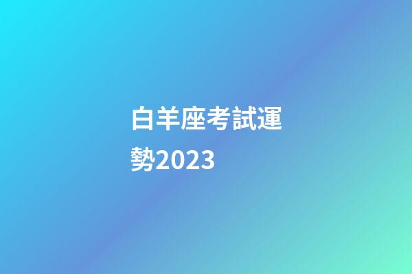 白羊座考試運勢2023（白羊座明日考試運勢女生）-第1張-星座運勢-玄機派