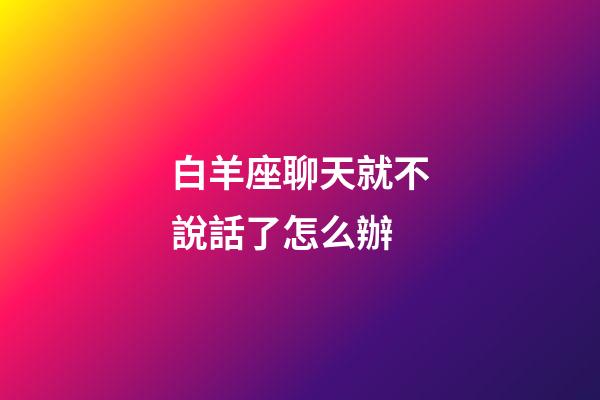 白羊座聊天就不說話了怎么辦-第1張-星座運勢-玄機派