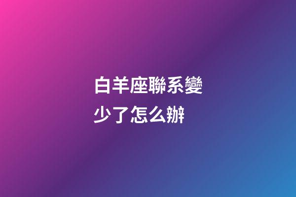 白羊座聯系變少了怎么辦