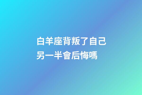 白羊座背叛了自己另一半會后悔嗎-第1張-星座運勢-玄機派