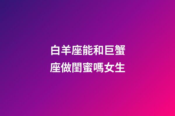 白羊座能和巨蟹座做閨蜜嗎女生-第1張-星座運勢-玄機派