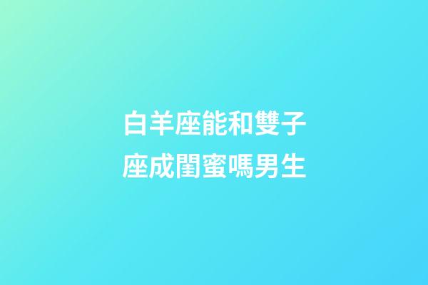 白羊座能和雙子座成閨蜜嗎男生-第1張-星座運(yùn)勢(shì)-玄機(jī)派