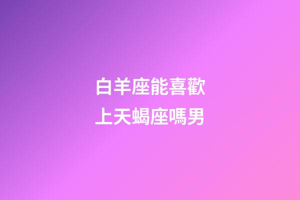 白羊座能喜歡上天蝎座嗎男-第1張-星座運(yùn)勢(shì)-玄機(jī)派