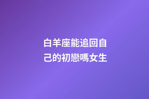 白羊座能追回自己的初戀嗎女生-第1張-星座運勢-玄機派