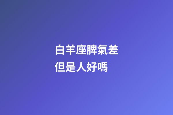 白羊座脾氣差但是人好嗎-第1張-星座運勢-玄機派