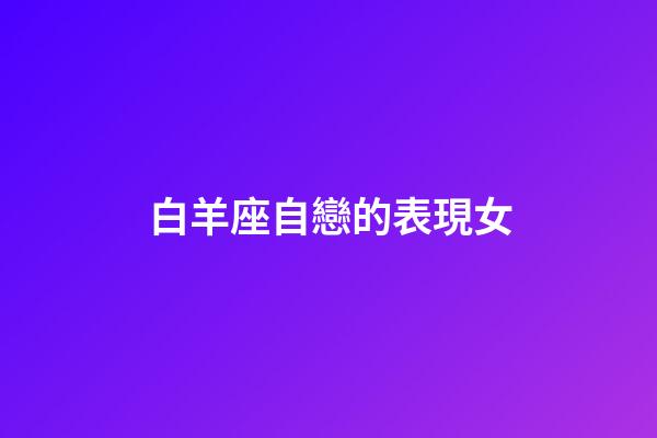 白羊座自戀的表現女-第1張-星座運勢-玄機派