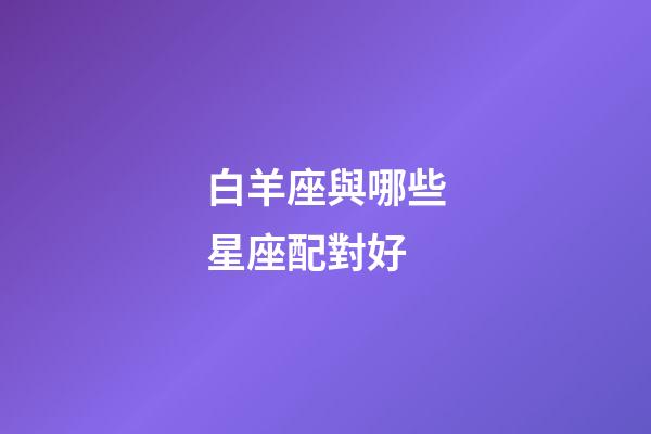 白羊座與哪些星座配對好-第1張-星座運勢-玄機派