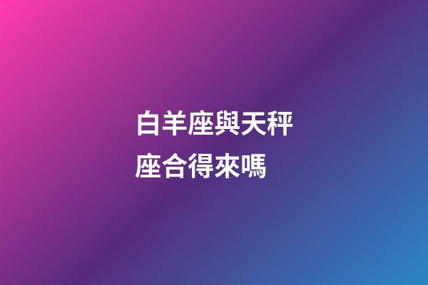 白羊座與天秤座合得來嗎-第1張-星座運(yùn)勢-玄機(jī)派
