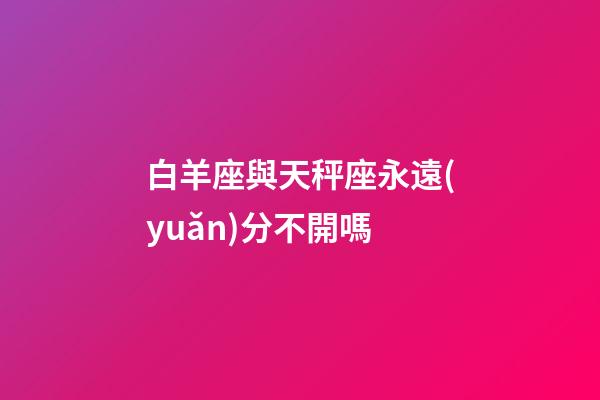 白羊座與天秤座永遠(yuǎn)分不開嗎-第1張-星座運(yùn)勢(shì)-玄機(jī)派