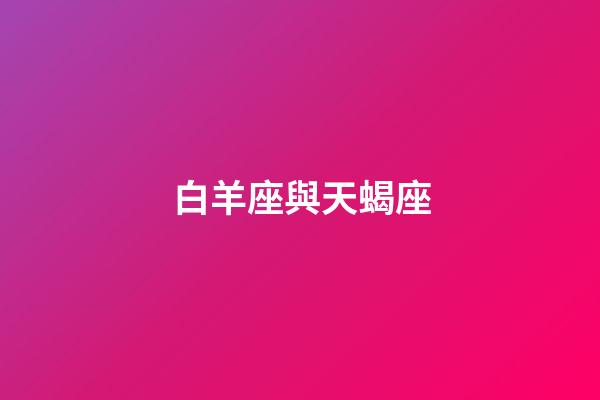 白羊座與天蝎座（白羊和天蝎座其實絕配）-第1張-星座運勢-玄機派