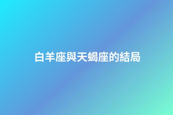 白羊座與天蝎座的結局（白羊男天蝎女的最終結果）-第1張-星座運勢-玄機派
