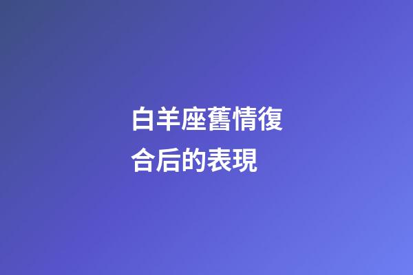 白羊座舊情復合后的表現-第1張-星座運勢-玄機派