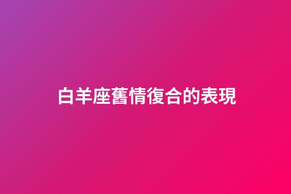 白羊座舊情復合的表現-第1張-星座運勢-玄機派