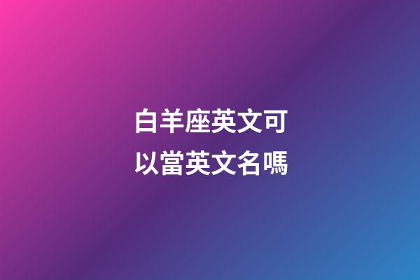 白羊座英文可以當英文名嗎-第1張-星座運勢-玄機派