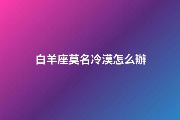 白羊座莫名冷漠怎么辦-第1張-星座運(yùn)勢(shì)-玄機(jī)派