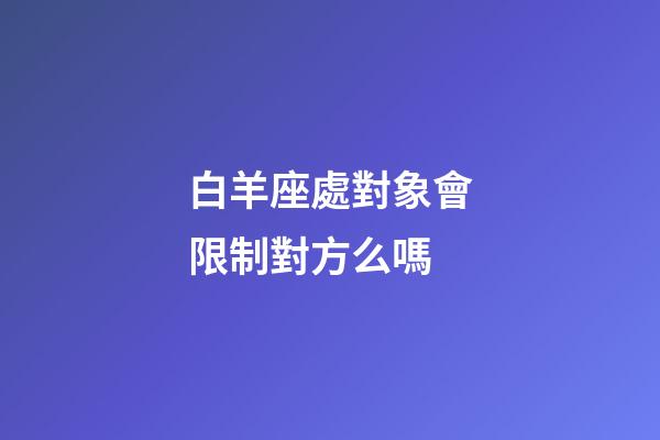 白羊座處對象會限制對方么嗎-第1張-星座運(yùn)勢-玄機(jī)派