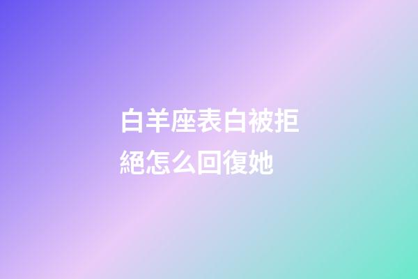白羊座表白被拒絕怎么回復她-第1張-星座運勢-玄機派