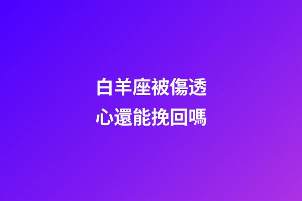 白羊座被傷透心還能挽回嗎-第1張-星座運勢-玄機派