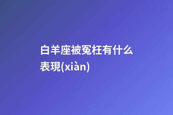 白羊座被冤枉有什么表現(xiàn)-第1張-星座運勢-玄機派