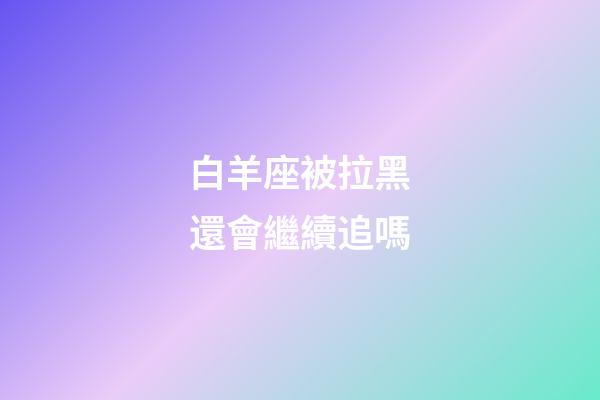 白羊座被拉黑還會繼續追嗎-第1張-星座運勢-玄機派