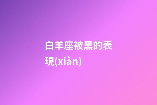 白羊座被黑的表現(xiàn)-第1張-星座運(yùn)勢-玄機(jī)派