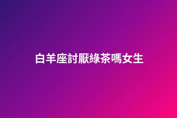 白羊座討厭綠茶嗎女生-第1張-星座運(yùn)勢(shì)-玄機(jī)派