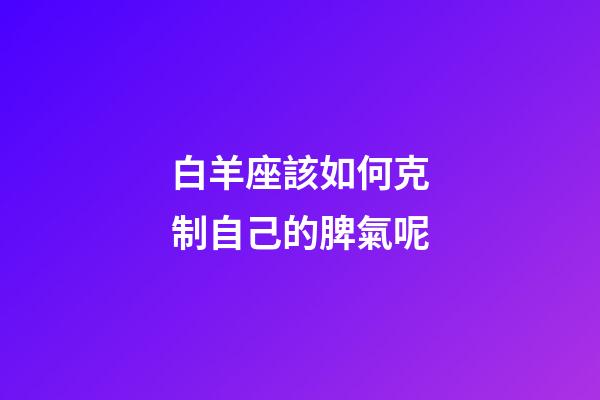 白羊座該如何克制自己的脾氣呢-第1張-星座運勢-玄機派