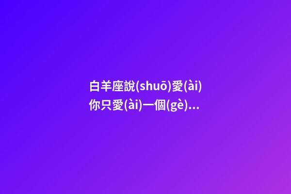 白羊座說(shuō)愛(ài)你只愛(ài)一個(gè)人可信嗎-第1張-星座運(yùn)勢(shì)-玄機(jī)派