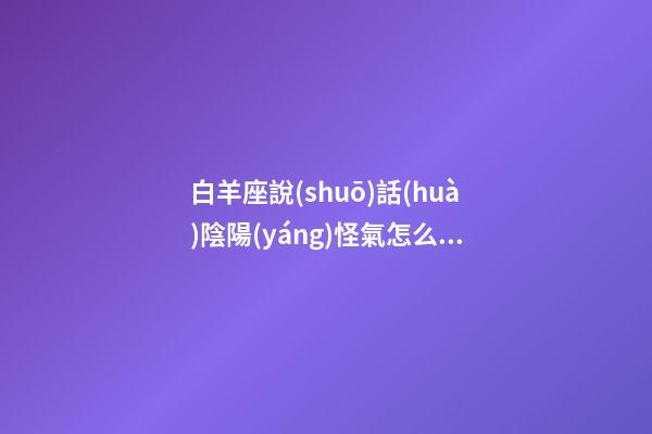 白羊座說(shuō)話(huà)陰陽(yáng)怪氣怎么辦-第1張-星座運(yùn)勢(shì)-玄機(jī)派