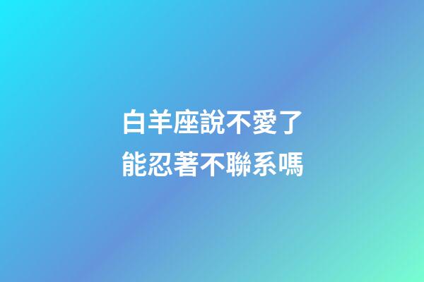 白羊座說不愛了能忍著不聯系嗎-第1張-星座運勢-玄機派