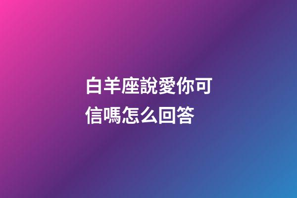 白羊座說愛你可信嗎怎么回答-第1張-星座運(yùn)勢(shì)-玄機(jī)派