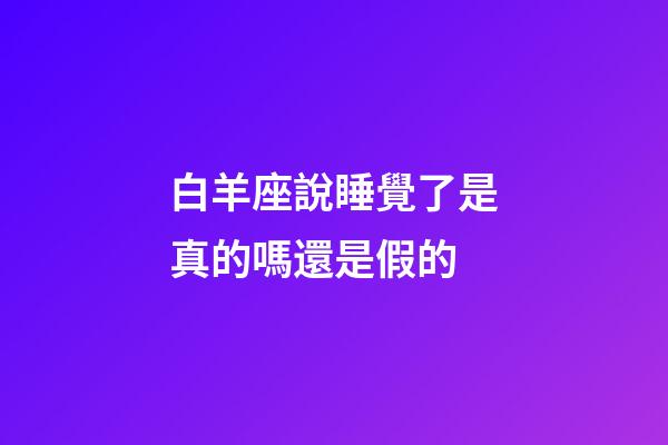 白羊座說睡覺了是真的嗎還是假的-第1張-星座運勢-玄機派