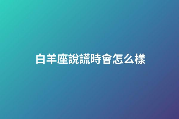 白羊座說謊時會怎么樣-第1張-星座運勢-玄機派