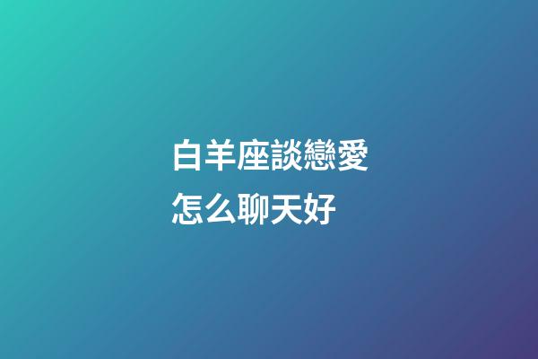 白羊座談戀愛怎么聊天好-第1張-星座運(yùn)勢-玄機(jī)派